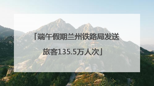 端午假期兰州铁路局发送旅客135.5万人次