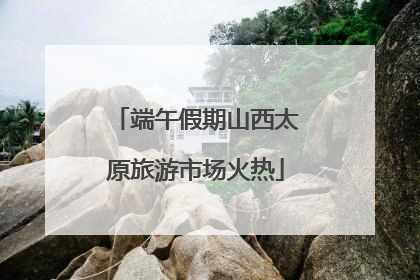 端午假期山西太原旅游市场火热