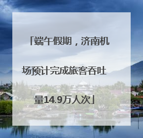 端午假期，济南机场预计完成旅客吞吐量14.9万人次