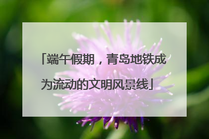 端午假期，青岛地铁成为流动的文明风景线