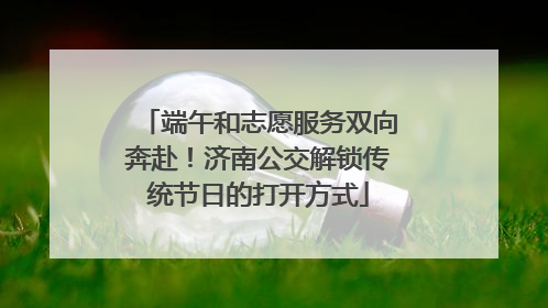 端午和志愿服务双向奔赴！济南公交解锁传统节日的打开方式