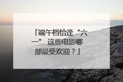 端午档恰逢“六一” 这些电影哪部最受欢迎？