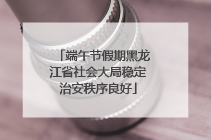 端午节假期黑龙江省社会大局稳定治安秩序良好
