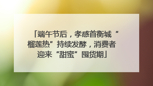 端午节后，孝感首衡城“榴莲热”持续发酵，消费者迎来“甜蜜”囤货期