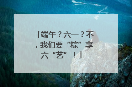 端午？六一？不，我们要“粽”享六“艺”！