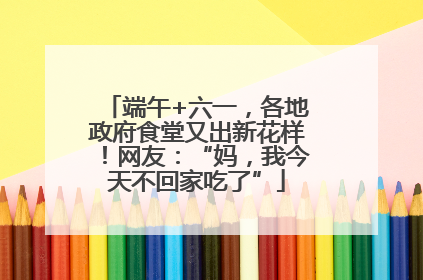 端午+六一，各地政府食堂又出新花样！网友：“妈，我今天不回家吃了”