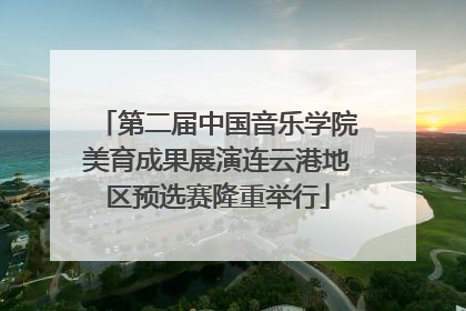 第二届中国音乐学院美育成果展演连云港地区预选赛隆重举行