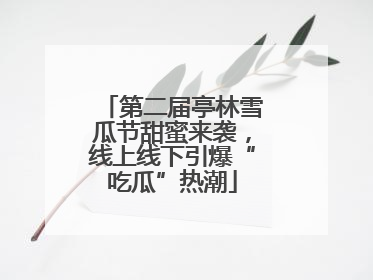第二届亭林雪瓜节甜蜜来袭，线上线下引爆“吃瓜”热潮