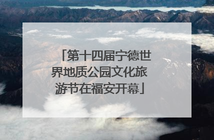 第十四届宁德世界地质公园文化旅游节在福安开幕