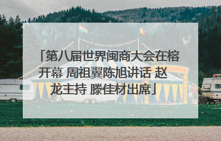 第八届世界闽商大会在榕开幕 周祖翼陈旭讲话 赵龙主持 滕佳材出席