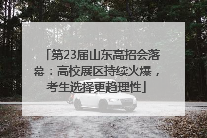 第23届山东高招会落幕：高校展区持续火爆，考生选择更趋理性