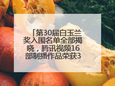 第30届白玉兰奖入围名单全部揭晓，腾讯视频16部制播作品荣获31项提名