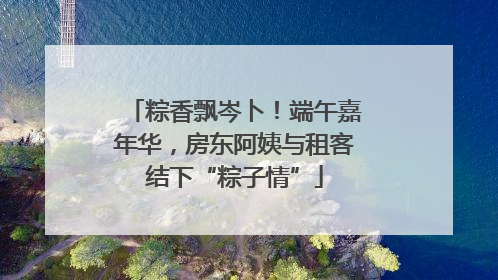 粽香飘岑卜！端午嘉年华，房东阿姨与租客结下“粽子情”