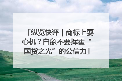 纵览快评｜商标上耍心机？白象不要挥霍“国货之光”的公信力