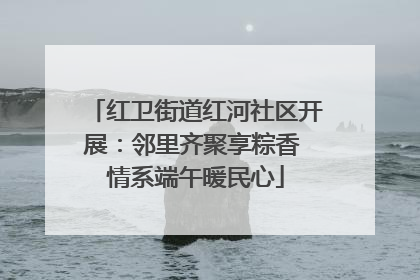 红卫街道红河社区开展：邻里齐聚享粽香 情系端午暖民心