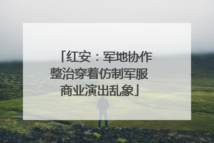 红安：军地协作整治穿着仿制军服商业演出乱象