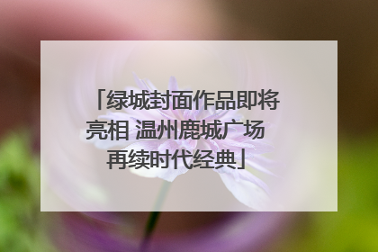 绿城封面作品即将亮相 温州鹿城广场再续时代经典