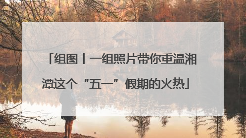 组图丨一组照片带你重温湘潭这个“五一”假期的火热