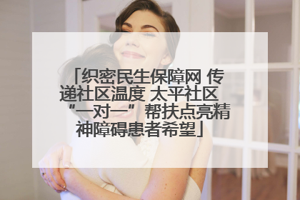 织密民生保障网 传递社区温度 太平社区“一对一”帮扶点亮精神障碍患者希望