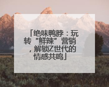 绝味鸭脖：玩转“鲜辣”营销，解锁Z世代的情感共鸣