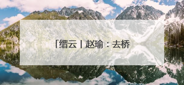 缙云丨赵瑜：去桥头，绘就最美乡愁