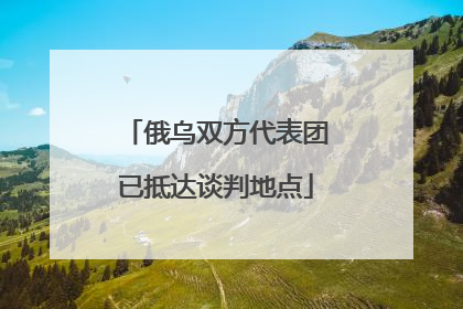 俄乌双方代表团已抵达谈判地点