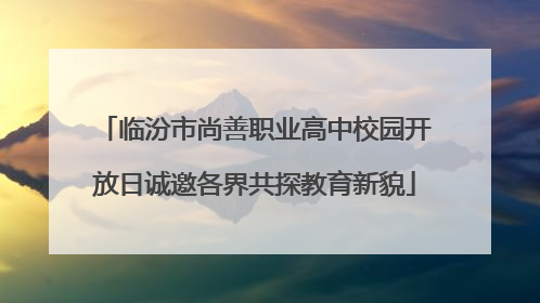 临汾市尚善职业高中校园开放日诚邀各界共探教育新貌