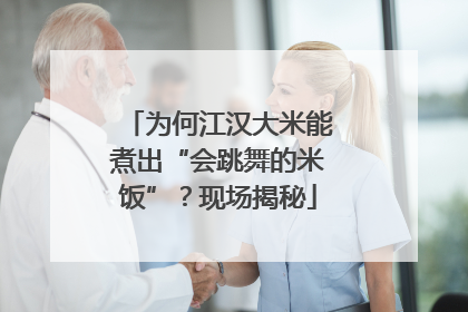为何江汉大米能煮出“会跳舞的米饭”？现场揭秘