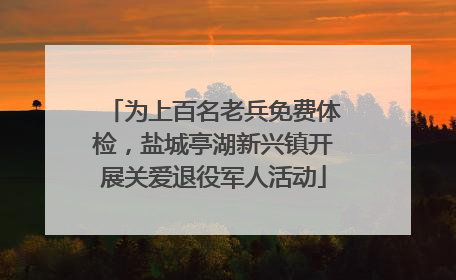 为上百名老兵免费体检，盐城亭湖新兴镇开展关爱退役军人活动