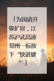 为国道升级扩容，江苏沪武高速常州一标按下“快进键”