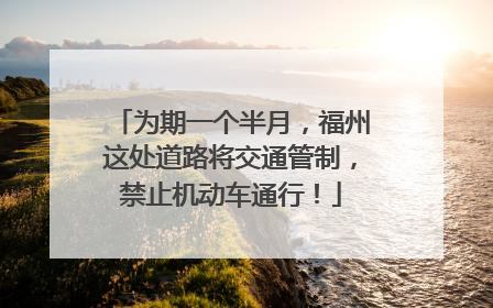 为期一个半月，福州这处道路将交通管制，禁止机动车通行！