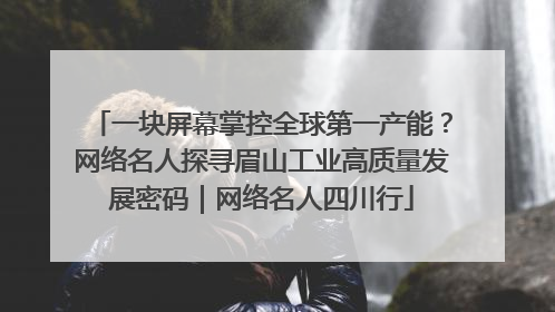 一块屏幕掌控全球第一产能？网络名人探寻眉山工业高质量发展密码｜网络名人四川行
