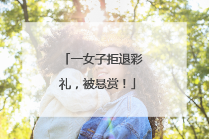 一女子拒退彩礼，被悬赏！