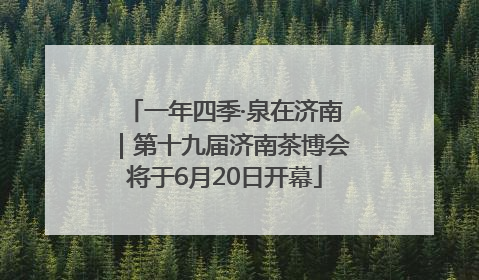 一年四季·泉在济南｜第十九届济南茶博会将于6月20日开幕