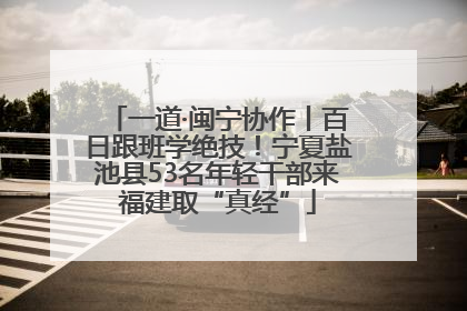 一道·闽宁协作丨百日跟班学绝技！宁夏盐池县53名年轻干部来福建取“真经”