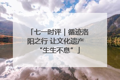 七一时评｜循迹洛阳之行 让文化遗产“生生不息”