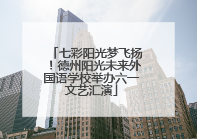 七彩阳光梦飞扬！德州阳光未来外国语学校举办六一文艺汇演