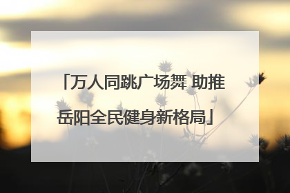 万人同跳广场舞 助推岳阳全民健身新格局