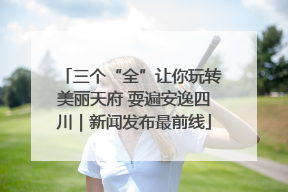 三个“全”让你玩转美丽天府 耍遍安逸四川｜新闻发布最前线