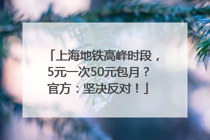 上海地铁高峰时段，5元一次50元包月？官方：坚决反对！
