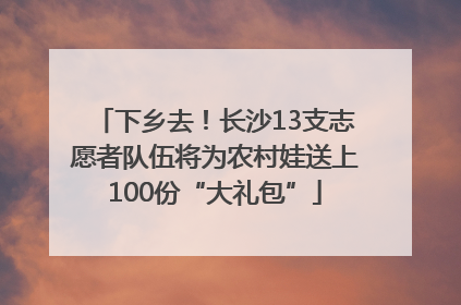 下乡去！长沙13支志愿者队伍将为农村娃送上100份“大礼包”