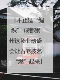 不止是“编织” 成都崇州这场非遗盛会让古老技艺“燃”起来