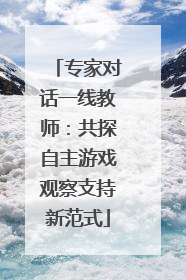 专家对话一线教师：共探自主游戏观察支持新范式