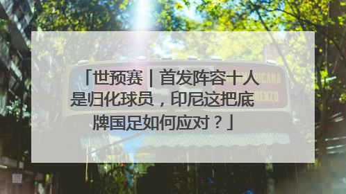世预赛｜首发阵容十人是归化球员，印尼这把底牌国足如何应对？
