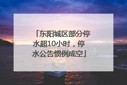 东阳城区部分停水超10小时，停水公告惯例成空