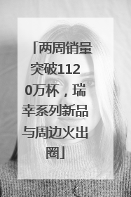 两周销量突破1120万杯，瑞幸系列新品与周边火出圈
