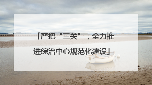 严把“三关”，全力推进综治中心规范化建设