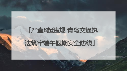 严查8起违规 青岛交通执法筑牢端午假期安全防线