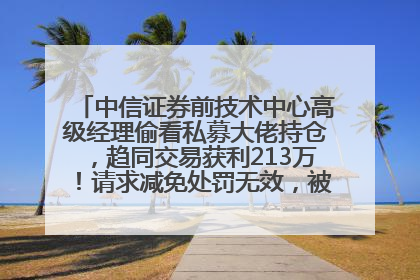 中信证券前技术中心高级经理偷看私募大佬持仓，趋同交易获利213万！请求减免处罚无效，被罚没426万