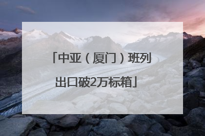 中亚（厦门）班列出口破2万标箱